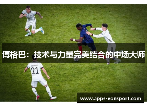 博格巴：技术与力量完美结合的中场大师