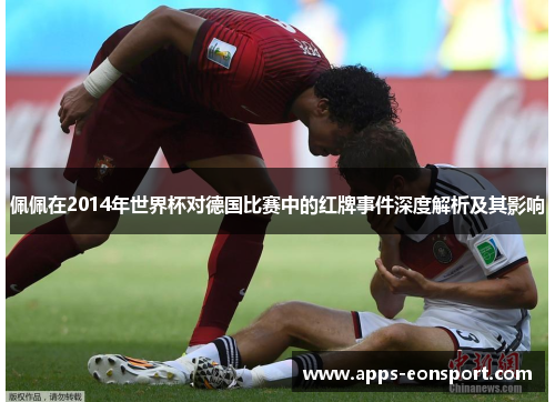 佩佩在2014年世界杯对德国比赛中的红牌事件深度解析及其影响