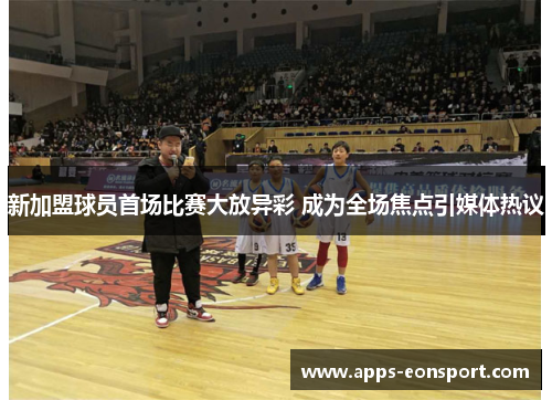 新加盟球员首场比赛大放异彩 成为全场焦点引媒体热议