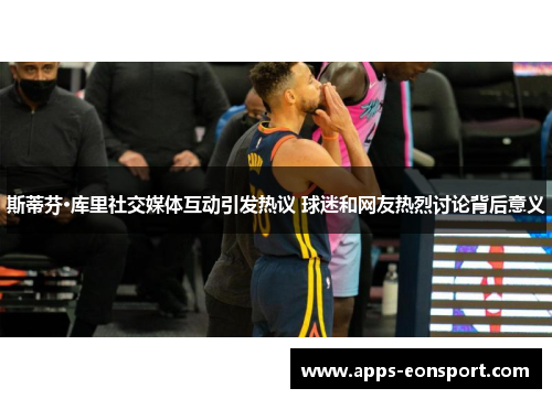 斯蒂芬·库里社交媒体互动引发热议 球迷和网友热烈讨论背后意义