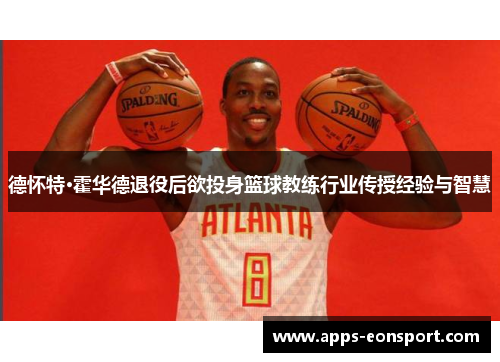 德怀特·霍华德退役后欲投身篮球教练行业传授经验与智慧
