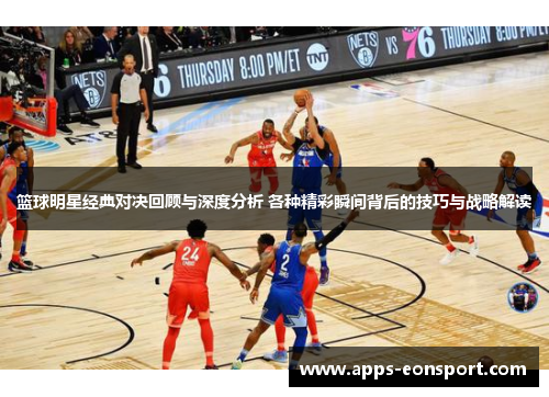 篮球明星经典对决回顾与深度分析 各种精彩瞬间背后的技巧与战略解读