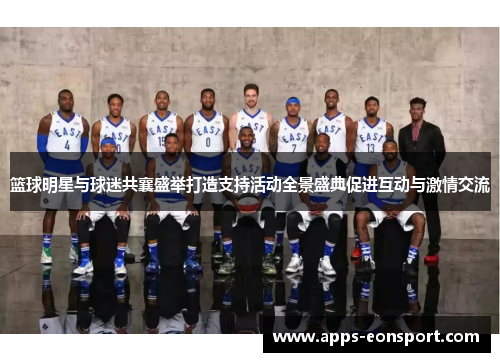 篮球明星与球迷共襄盛举打造支持活动全景盛典促进互动与激情交流