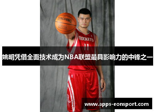 姚明凭借全面技术成为NBA联盟最具影响力的中锋之一