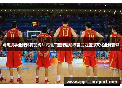 姚明携手全球体育品牌共同推广篮球运动装备助力篮球文化全球普及