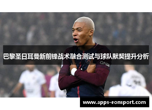 巴黎圣日耳曼新前锋战术融合测试与球队默契提升分析