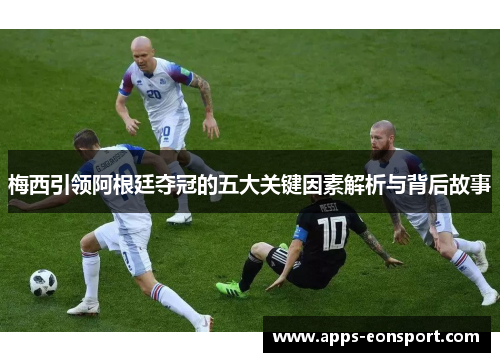 梅西引领阿根廷夺冠的五大关键因素解析与背后故事