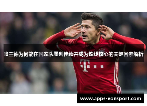哈兰德为何能在国家队屡创佳绩并成为锋线核心的关键因素解析
