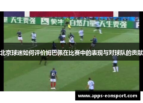 北京球迷如何评价姆巴佩在比赛中的表现与对球队的贡献