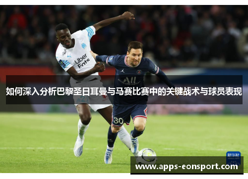 如何深入分析巴黎圣日耳曼与马赛比赛中的关键战术与球员表现