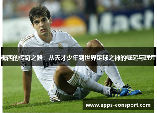 梅西的传奇之路：从天才少年到世界足球之神的崛起与辉煌