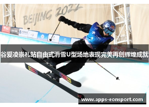 谷爱凌崇礼站自由式滑雪U型场地表现完美再创辉煌成就