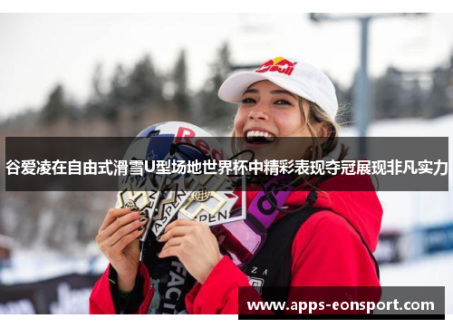 谷爱凌在自由式滑雪U型场地世界杯中精彩表现夺冠展现非凡实力