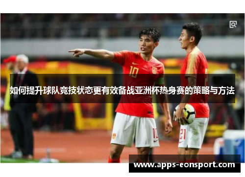 如何提升球队竞技状态更有效备战亚洲杯热身赛的策略与方法