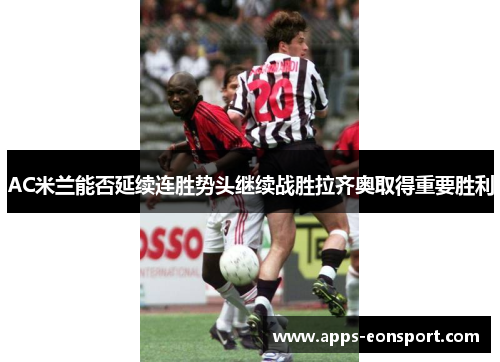 AC米兰能否延续连胜势头继续战胜拉齐奥取得重要胜利