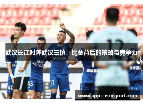武汉长江对阵武汉三镇：比赛背后的策略与竞争力