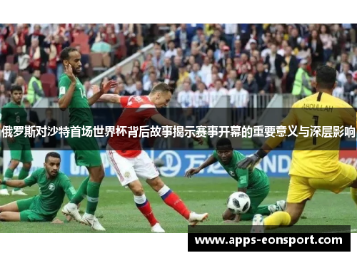俄罗斯对沙特首场世界杯背后故事揭示赛事开幕的重要意义与深层影响